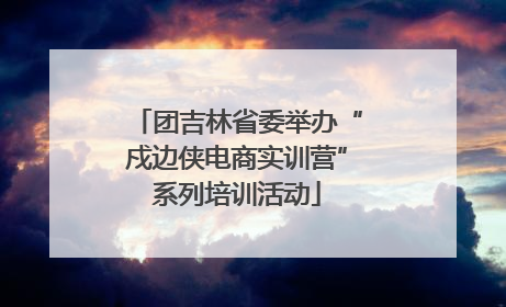 团吉林省委举办“戍边侠电商实训营”系列培训活动