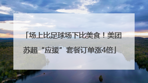 场上比足球场下比美食！美团苏超“应援”套餐订单涨4倍