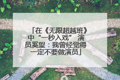 在《无限超越班》中“一秒入戏” 演员奚望：我曾经觉得一定不要做演员