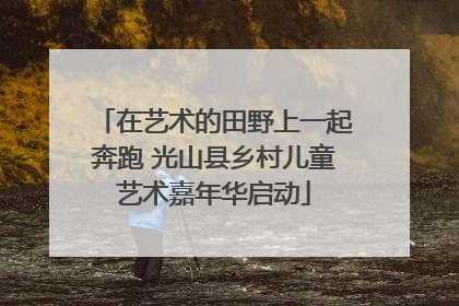 在艺术的田野上一起奔跑 光山县乡村儿童艺术嘉年华启动