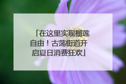 在这里实现榴莲自由！古荡街道开启夏日消费狂欢