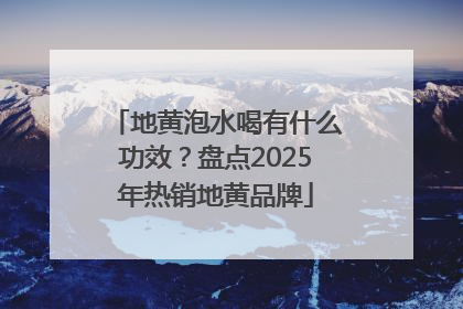 地黄泡水喝有什么功效？盘点2025年热销地黄品牌