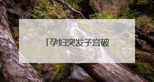 孕妇突发子宫破裂，27分钟极速抢救保母子平安