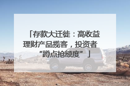 存款大迁徙：高收益理财产品揽客，投资者“蹲点抢额度”