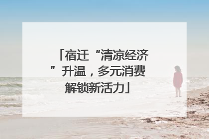宿迁“清凉经济”升温，多元消费解锁新活力