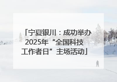 宁夏银川：成功举办2025年“全国科技工作者日”主场活动