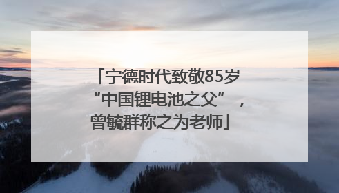 宁德时代致敬85岁“中国锂电池之父”，曾毓群称之为老师