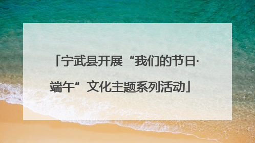 宁武县开展“我们的节日·端午”文化主题系列活动