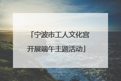 宁波市工人文化宫开展端午主题活动