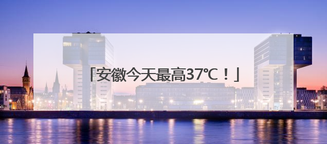 安徽今天最高37℃！