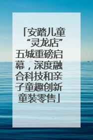 安踏儿童“灵龙店”五城重磅启幕，深度融合科技和亲子童趣创新童装零售
