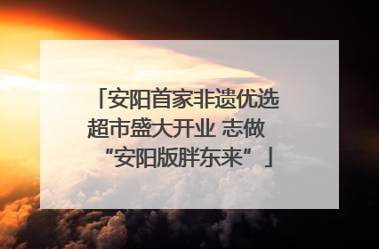 安阳首家非遗优选超市盛大开业 志做“安阳版胖东来”