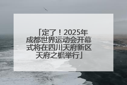 定了！2025年成都世界运动会开幕式将在四川天府新区天府之檐举行