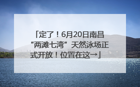 定了！6月20日南昌“两滩七湾”天然泳场正式开放！位置在这→