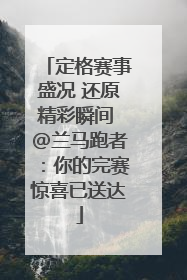 定格赛事盛况 还原精彩瞬间 @兰马跑者：你的完赛惊喜已送达
