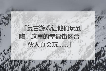 复古游戏让他们玩到嗨，这里的幸福街区合伙人真会玩……