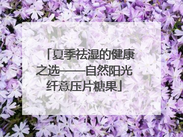 夏季祛湿的健康之选——自然阳光纤薏压片糖果