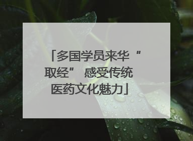 多国学员来华“取经” 感受传统医药文化魅力