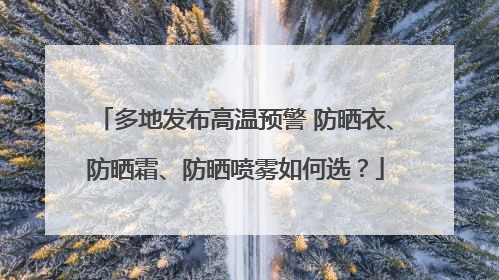 多地发布高温预警 防晒衣、防晒霜、防晒喷雾如何选？