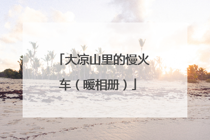 大凉山里的慢火车（暖相册）