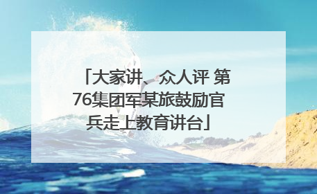 大家讲、众人评 第76集团军某旅鼓励官兵走上教育讲台