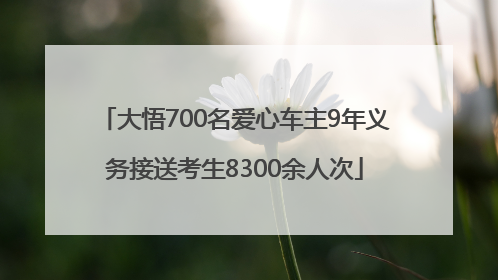 大悟700名爱心车主9年义务接送考生8300余人次