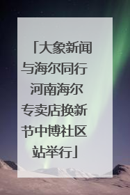 大象新闻与海尔同行 河南海尔专卖店换新节中博社区站举行