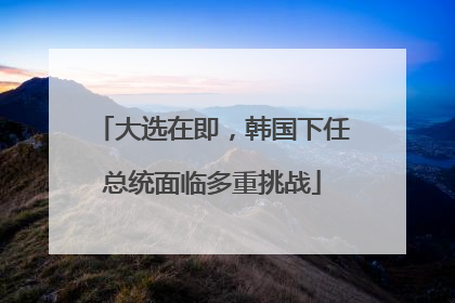 大选在即，韩国下任总统面临多重挑战
