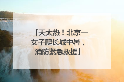 天太热！北京一女子爬长城中暑，消防紧急救援