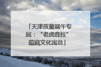 天津孩童端午专属：“老虎耷拉”蕴藏文化寓意