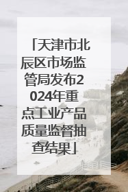 天津市北辰区市场监管局发布2024年重点工业产品质量监督抽查结果
