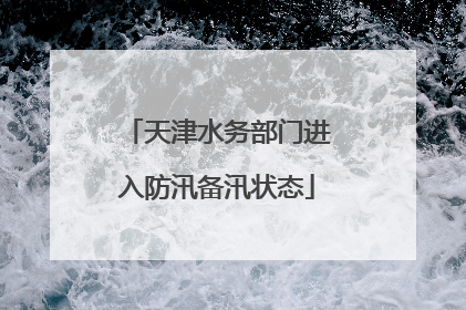 天津水务部门进入防汛备汛状态