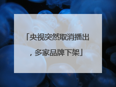央视突然取消播出，多家品牌下架