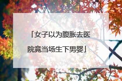 女子以为腹胀去医院竟当场生下男婴