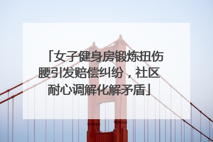 女子健身房锻炼扭伤腰引发赔偿纠纷，社区耐心调解化解矛盾