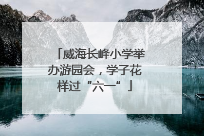 威海长峰小学举办游园会，学子花样过“六一”