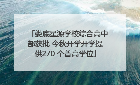 娄底星源学校综合高中部获批 今秋开学开学提供270 个普高学位