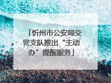忻州市公安局交警支队推出“主动办”提醒服务