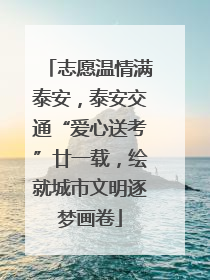 志愿温情满泰安，泰安交通“爱心送考”廿一载，绘就城市文明逐梦画卷