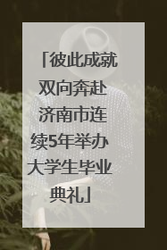 彼此成就 双向奔赴 济南市连续5年举办大学生毕业典礼