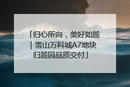 归心所向，美好如麓｜雪山万科城A7地块归麓园品质交付