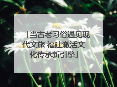 当古老习俗遇见现代文旅 福建激活文化传承新引擎