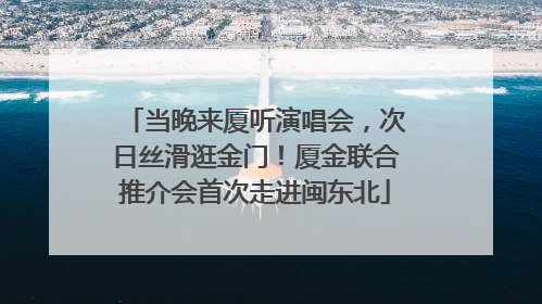 当晚来厦听演唱会，次日丝滑逛金门！厦金联合推介会首次走进闽东北