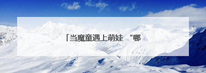 当魔童遇上萌娃 “哪吒”精神点燃六一童心
