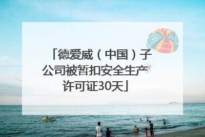 德爱威（中国）子公司被暂扣安全生产许可证30天