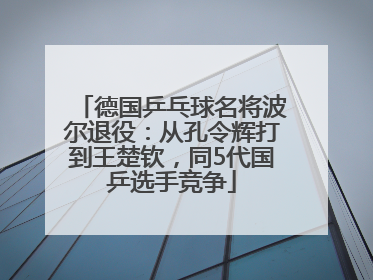 德国乒乓球名将波尔退役：从孔令辉打到王楚钦，同5代国乒选手竞争