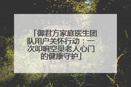 御君方家庭医生团队用户关怀行动：一次叩响空巢老人心门的健康守护