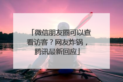 微信朋友圈可以查看访客？网友炸锅，腾讯最新回应