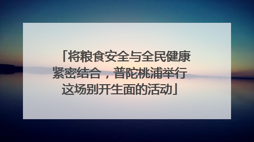 将粮食安全与全民健康紧密结合，普陀桃浦举行这场别开生面的活动
