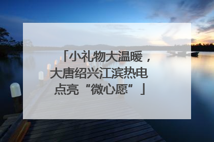 小礼物大温暖，大唐绍兴江滨热电点亮“微心愿”